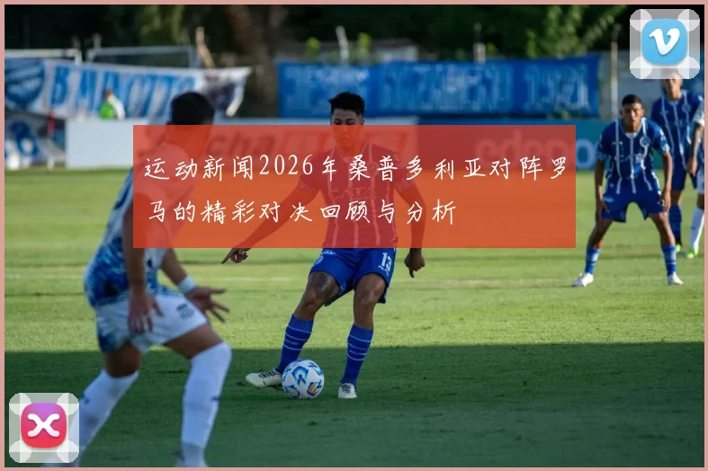 运动新闻2026年桑普多利亚对阵罗马的精彩对决回顾与分析