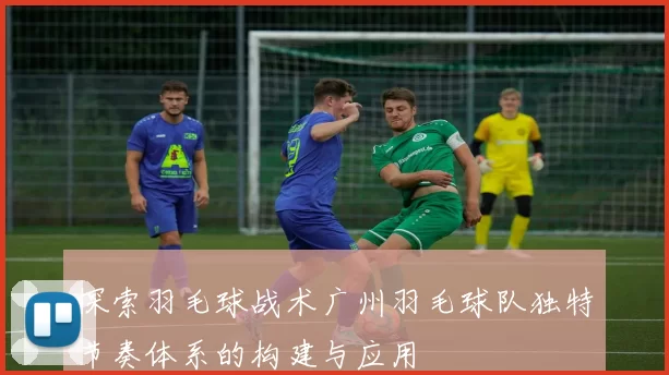 探索羽毛球战术广州羽毛球队独特节奏体系的构建与应用