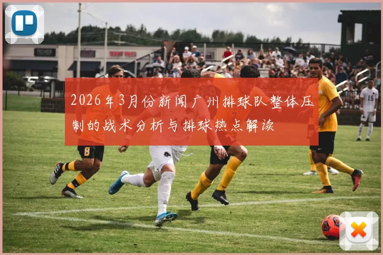 2026年3月份新闻广州排球队整体压制的战术分析与排球热点解读