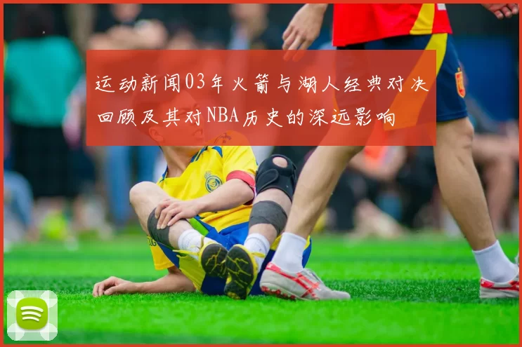 运动新闻03年火箭与湖人经典对决回顾及其对NBA历史的深远影响